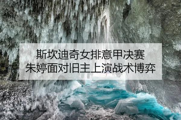斯坎迪奇女排意甲决赛 朱婷面对旧主上演战术博弈（leyu）