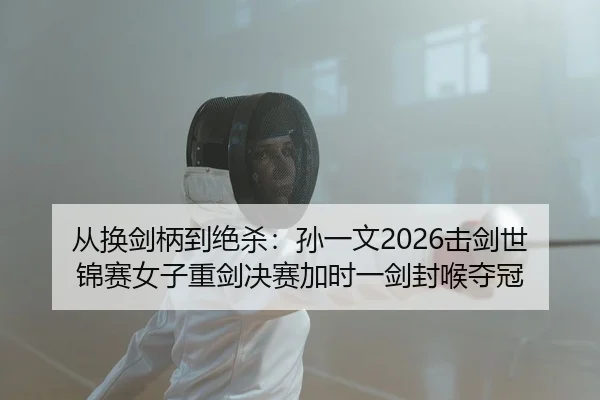 从换剑柄到绝杀：孙一文2026击剑世锦赛女子重剑决赛加时一剑封喉夺冠 - leyu